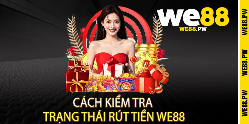 Rút tiền We88 - Nhanh như chớp, nhận liền tay, an toàn tuyệt đối 3 Cách Kiểm Tra Trạng Thái Rút Tiền We88